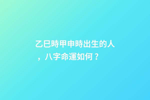 乙巳時甲申時出生的人，八字命運如何？